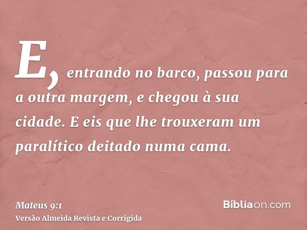 E, entrando no barco, passou para a outra margem, e chegou à sua cidade. E eis que lhe trouxeram um paralítico deitado numa cama.
