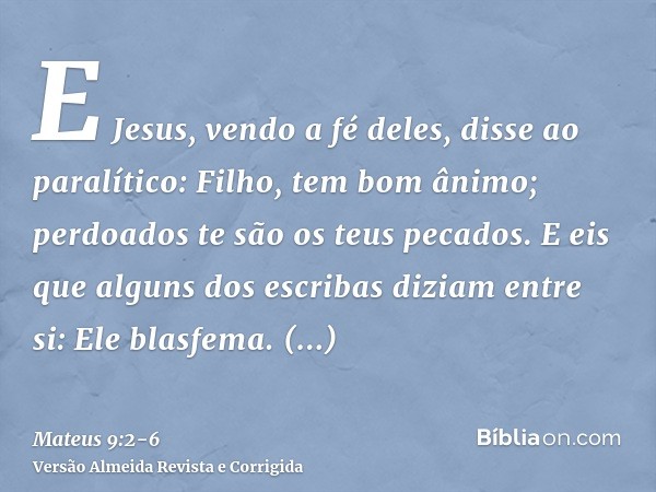 E Jesus, vendo a fé deles, disse ao paralítico: Filho, tem bom ânimo; perdoados te são os teus pecados.E eis que alguns dos escribas diziam entre si: Ele blasfe