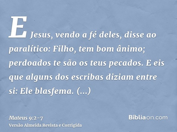 E Jesus, vendo a fé deles, disse ao paralítico: Filho, tem bom ânimo; perdoados te são os teus pecados.E eis que alguns dos escribas diziam entre si: Ele blasfe