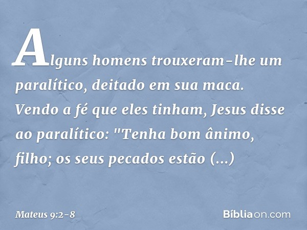 Alguns homens trouxeram-lhe um paralítico, deitado em sua maca. Vendo a fé que eles tinham, Jesus disse ao paralítico: "Tenha bom ânimo, filho; os seus pecados