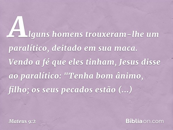 Alguns homens trouxeram-lhe um paralítico, deitado em sua maca. Vendo a fé que eles tinham, Jesus disse ao paralítico: "Tenha bom ânimo, filho; os seus pecados 