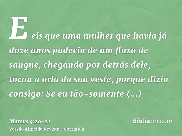 E eis que uma mulher que havia já doze anos padecia de um fluxo de sangue, chegando por detrás dele, tocou a orla da sua veste,porque dizia consigo: Se eu tão-s