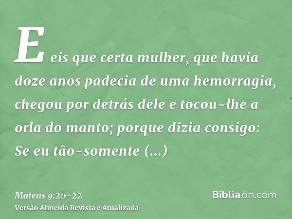 E eis que certa mulher, que havia doze anos padecia de uma hemorragia, chegou por detrás dele e tocou-lhe a orla do manto;porque dizia consigo: Se eu tão-soment