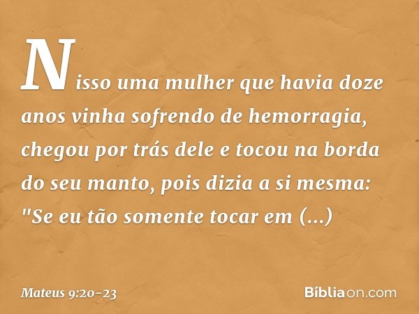 Nisso uma mulher que havia doze anos vinha sofrendo de hemorragia, chegou por trás dele e tocou na borda do seu manto, pois dizia a si mesma: "Se eu tão somente