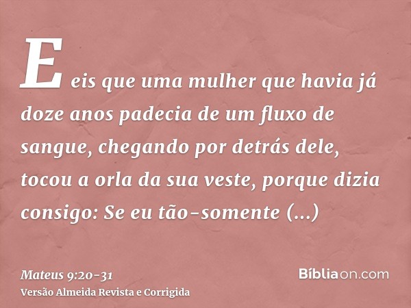 E eis que uma mulher que havia já doze anos padecia de um fluxo de sangue, chegando por detrás dele, tocou a orla da sua veste,porque dizia consigo: Se eu tão-s