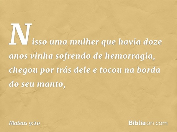 Nisso uma mulher que havia doze anos vinha sofrendo de hemorragia, chegou por trás dele e tocou na borda do seu manto, -- Mateus 9:20