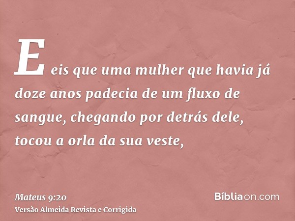 E eis que uma mulher que havia já doze anos padecia de um fluxo de sangue, chegando por detrás dele, tocou a orla da sua veste,