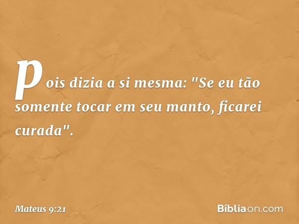 pois dizia a si mesma: "Se eu tão somente tocar em seu manto, ficarei curada". -- Mateus 9:21