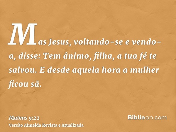 Mas Jesus, voltando-se e vendo-a, disse: Tem ânimo, filha, a tua fé te salvou. E desde aquela hora a mulher ficou sã.