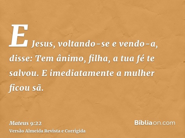 E Jesus, voltando-se e vendo-a, disse: Tem ânimo, filha, a tua fé te salvou. E imediatamente a mulher ficou sã.