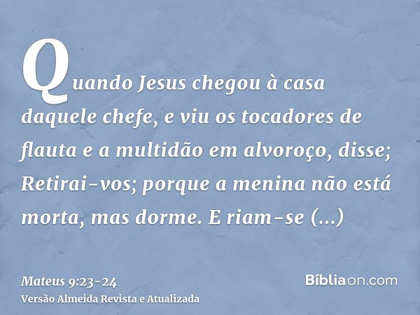 Quando Jesus chegou à casa daquele chefe, e viu os tocadores de flauta e a multidão em alvoroço,disse; Retirai-vos; porque a menina não está morta, mas dorme. E