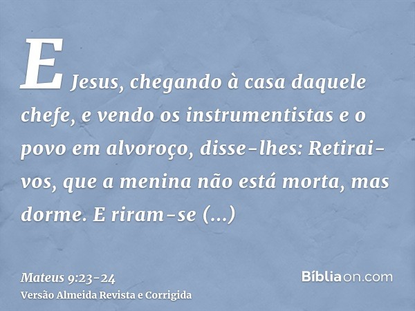 E Jesus, chegando à casa daquele chefe, e vendo os instrumentistas e o povo em alvoroço,disse-lhes: Retirai-vos, que a menina não está morta, mas dorme. E riram