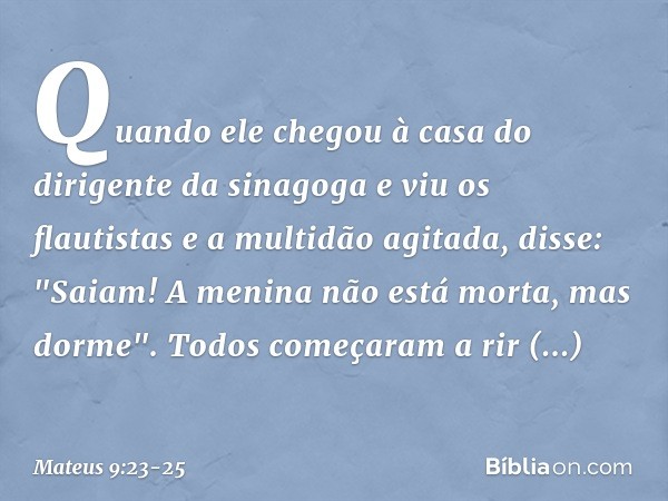 Quando ele chegou à casa do dirigente da sinagoga e viu os flautistas e a multidão agitada, disse: "Saiam! A menina não está morta, mas dorme". Todos começaram 