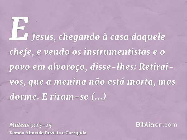 E Jesus, chegando à casa daquele chefe, e vendo os instrumentistas e o povo em alvoroço,disse-lhes: Retirai-vos, que a menina não está morta, mas dorme. E riram