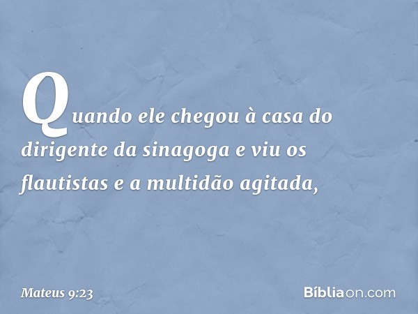 Quando ele chegou à casa do dirigente da sinagoga e viu os flautistas e a multidão agitada, -- Mateus 9:23