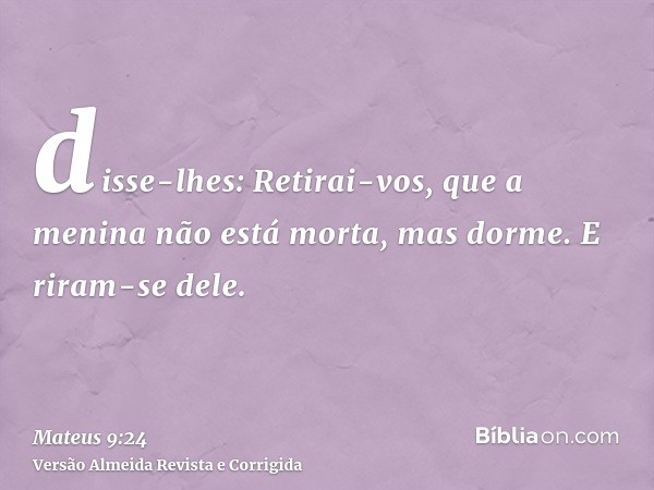 disse-lhes: Retirai-vos, que a menina não está morta, mas dorme. E riram-se dele.