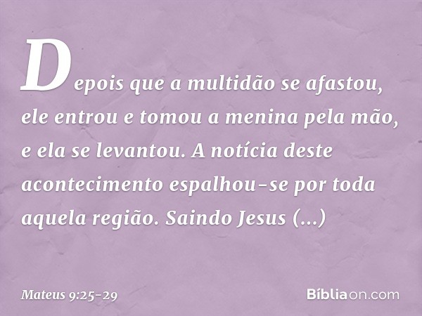 Depois que a multidão se afastou, ele entrou e tomou a menina pela mão, e ela se levantou. A notícia deste acontecimento espalhou-se por toda aquela região. Sai