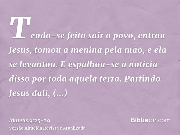 Tendo-se feito sair o povo, entrou Jesus, tomou a menina pela mão, e ela se levantou.E espalhou-se a notícia disso por toda aquela terra.Partindo Jesus dali, se