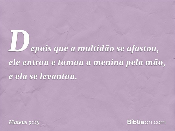 Depois que a multidão se afastou, ele entrou e tomou a menina pela mão, e ela se levantou. -- Mateus 9:25