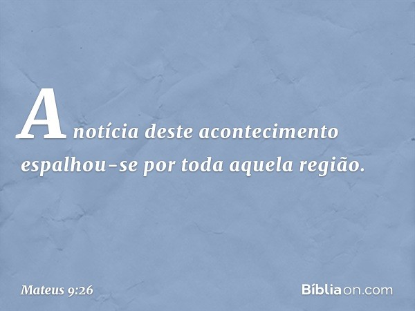 A notícia deste acontecimento espalhou-se por toda aquela região. -- Mateus 9:26