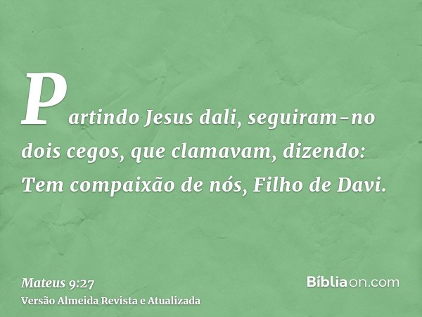 Partindo Jesus dali, seguiram-no dois cegos, que clamavam, dizendo: Tem compaixão de nós, Filho de Davi.