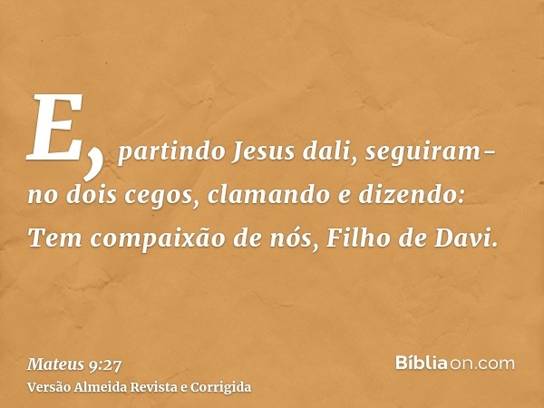 E, partindo Jesus dali, seguiram-no dois cegos, clamando e dizendo: Tem compaixão de nós, Filho de Davi.