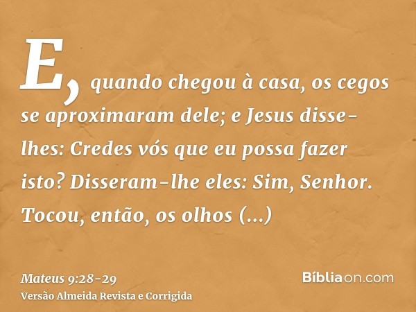 E, quando chegou à casa, os cegos se aproximaram dele; e Jesus disse-lhes: Credes vós que eu possa fazer isto? Disseram-lhe eles: Sim, Senhor.Tocou, então, os o