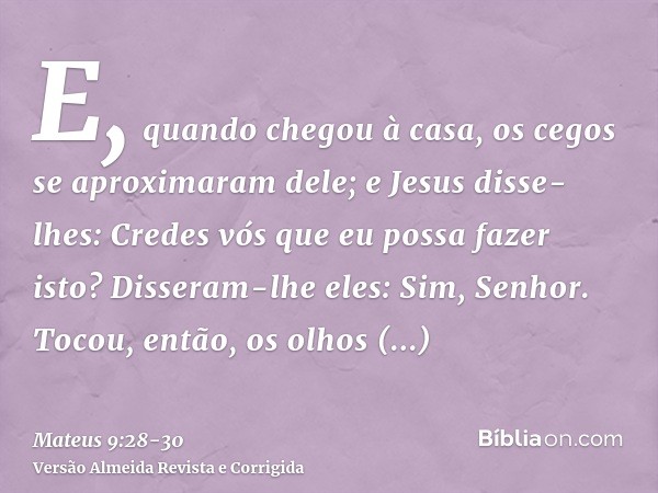 E, quando chegou à casa, os cegos se aproximaram dele; e Jesus disse-lhes: Credes vós que eu possa fazer isto? Disseram-lhe eles: Sim, Senhor.Tocou, então, os o