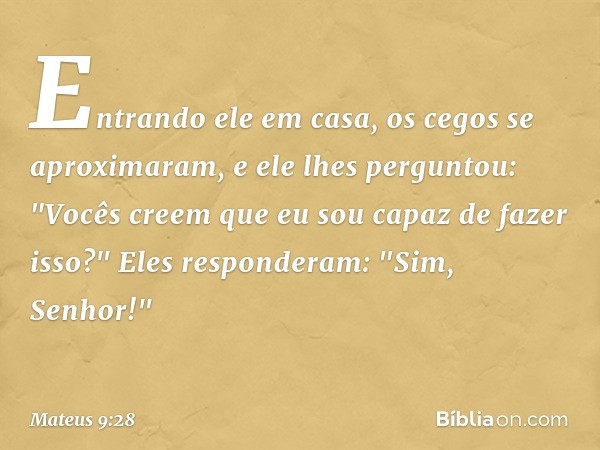 Entrando ele em casa, os cegos se aproximaram, e ele lhes perguntou: "Vocês creem que eu sou capaz de fazer isso?"
Eles responderam: "Sim, Senhor!" -- Mateus 9: