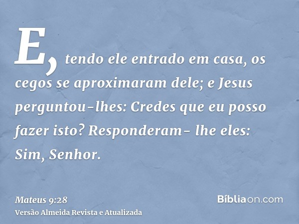 E, tendo ele entrado em casa, os cegos se aproximaram dele; e Jesus perguntou-lhes: Credes que eu posso fazer isto? Responderam- lhe eles: Sim, Senhor.