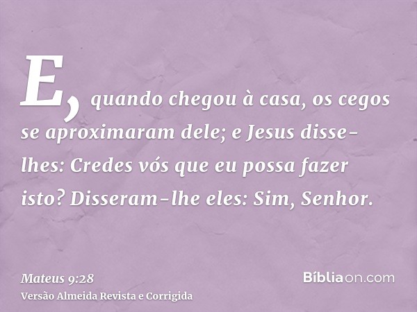 E, quando chegou à casa, os cegos se aproximaram dele; e Jesus disse-lhes: Credes vós que eu possa fazer isto? Disseram-lhe eles: Sim, Senhor.