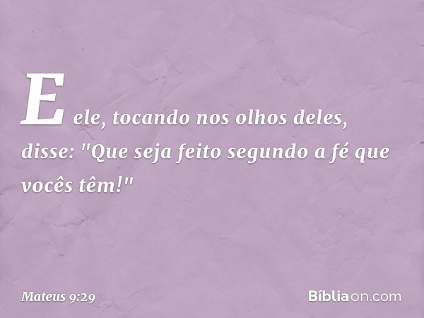 E ele, tocando nos olhos deles, disse: "Que seja feito segundo a fé que vocês têm!" -- Mateus 9:29