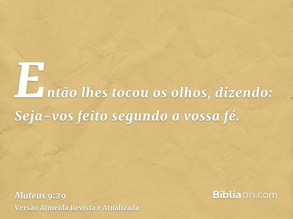 Então lhes tocou os olhos, dizendo: Seja-vos feito segundo a vossa fé.