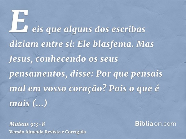 E eis que alguns dos escribas diziam entre si: Ele blasfema.Mas Jesus, conhecendo os seus pensamentos, disse: Por que pensais mal em vosso coração?Pois o que é 