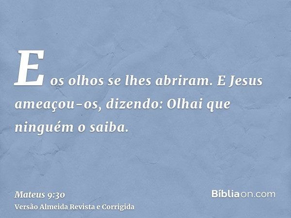 E os olhos se lhes abriram. E Jesus ameaçou-os, dizendo: Olhai que ninguém o saiba.