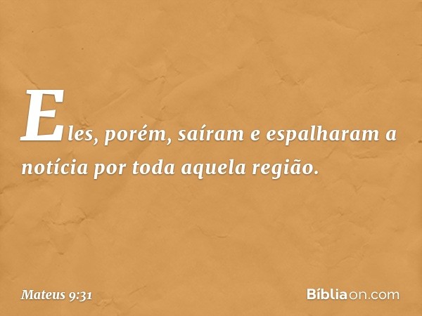 Eles, porém, saíram e espalharam a notícia por toda aquela região. -- Mateus 9:31