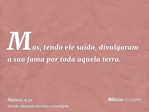 Mas, tendo ele saído, divulgaram a sua fama por toda aquela terra.