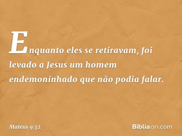 Enquanto eles se retiravam, foi levado a Jesus um homem endemoninhado que não podia falar. -- Mateus 9:32