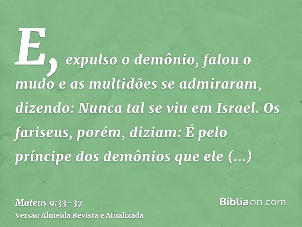 E, expulso o demônio, falou o mudo e as multidões se admiraram, dizendo: Nunca tal se viu em Israel.Os fariseus, porém, diziam: É pelo príncipe dos demônios que