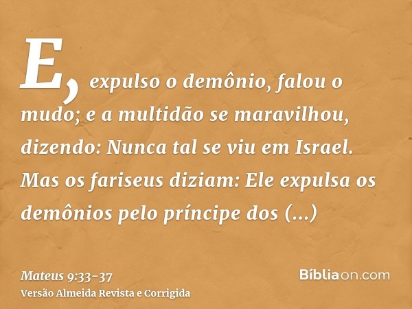 E, expulso o demônio, falou o mudo; e a multidão se maravilhou, dizendo: Nunca tal se viu em Israel.Mas os fariseus diziam: Ele expulsa os demônios pelo príncip