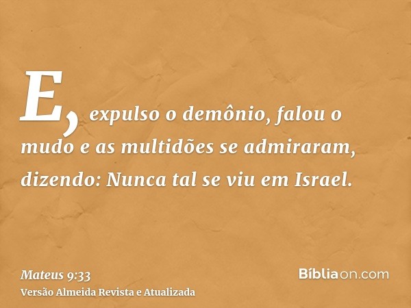 E, expulso o demônio, falou o mudo e as multidões se admiraram, dizendo: Nunca tal se viu em Israel.