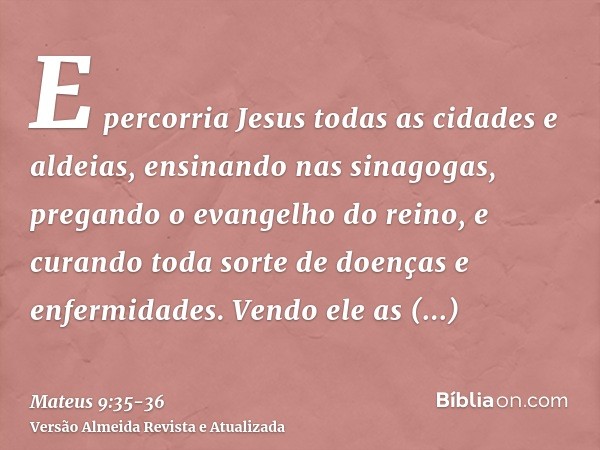 E percorria Jesus todas as cidades e aldeias, ensinando nas sinagogas, pregando o evangelho do reino, e curando toda sorte de doenças e enfermidades.Vendo ele a