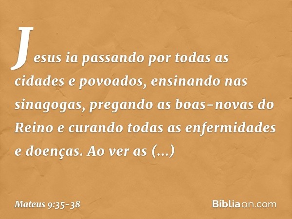 Jesus ia passando por todas as cidades e povoados, ensinando nas sinagogas, pregando as boas-novas do Reino e curando todas as enfermidades e doenças. Ao ver as