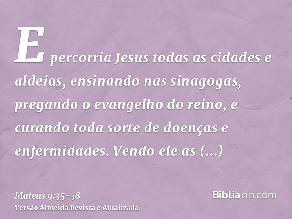 E percorria Jesus todas as cidades e aldeias, ensinando nas sinagogas, pregando o evangelho do reino, e curando toda sorte de doenças e enfermidades.Vendo ele a