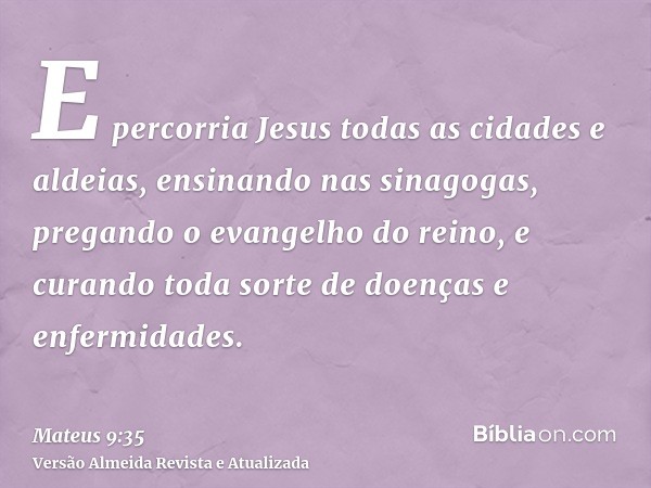 E percorria Jesus todas as cidades e aldeias, ensinando nas sinagogas, pregando o evangelho do reino, e curando toda sorte de doenças e enfermidades.