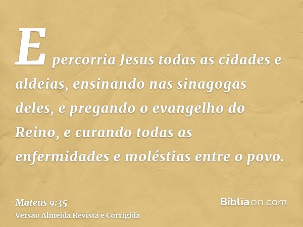 E percorria Jesus todas as cidades e aldeias, ensinando nas sinagogas deles, e pregando o evangelho do Reino, e curando todas as enfermidades e moléstias entre 