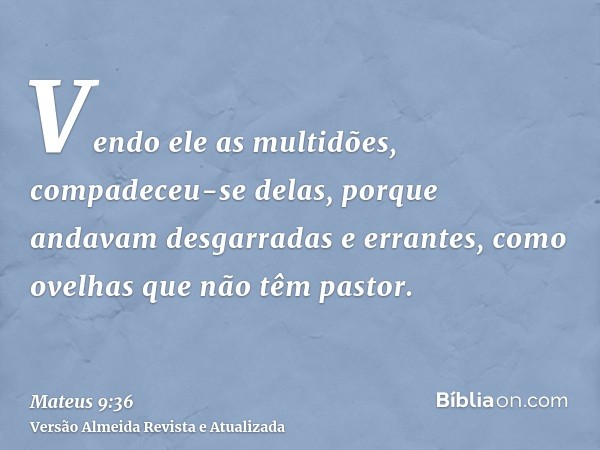 Vendo ele as multidões, compadeceu-se delas, porque andavam desgarradas e errantes, como ovelhas que não têm pastor.