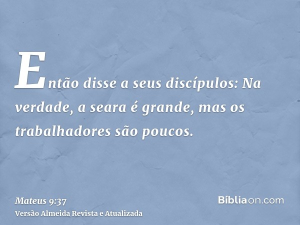 Então disse a seus discípulos: Na verdade, a seara é grande, mas os trabalhadores são poucos.