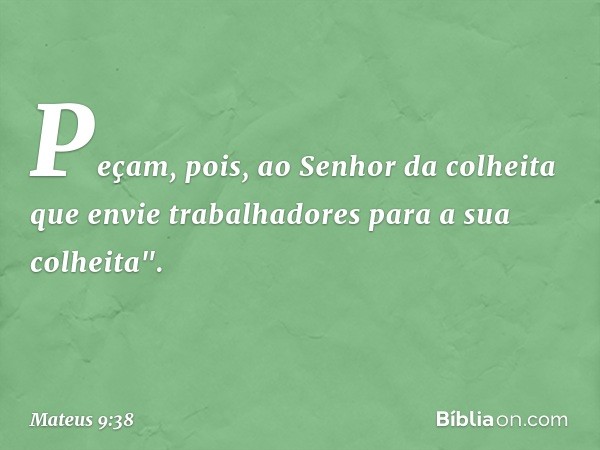 Peçam, pois, ao Senhor da colheita que envie trabalhadores para a sua colheita". -- Mateus 9:38