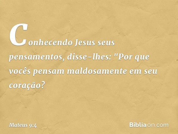 Conhecendo Jesus seus pensamentos, disse-lhes: "Por que vocês pensam maldosamente em seu coração? -- Mateus 9:4